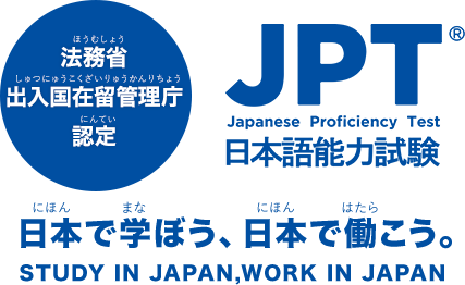 法務省出入国在留管理庁認定 JPT日本語能力試験 日本で学ぼう、日本で働こう。STUDY IN JAPAN,WORK IN JAPAN